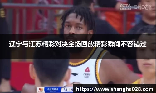 辽宁与江苏精彩对决全场回放精彩瞬间不容错过